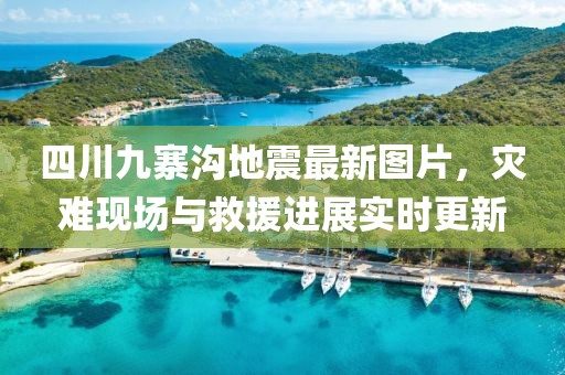 四川九寨溝地震最新圖片，災(zāi)難現(xiàn)場與救援進展實時更新