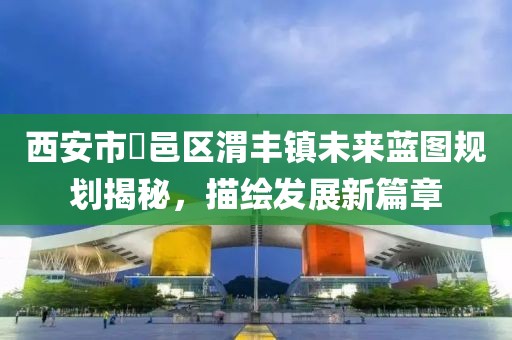 西安市鄠邑區(qū)渭豐鎮(zhèn)未來藍(lán)圖規(guī)劃揭秘，描繪發(fā)展新篇章