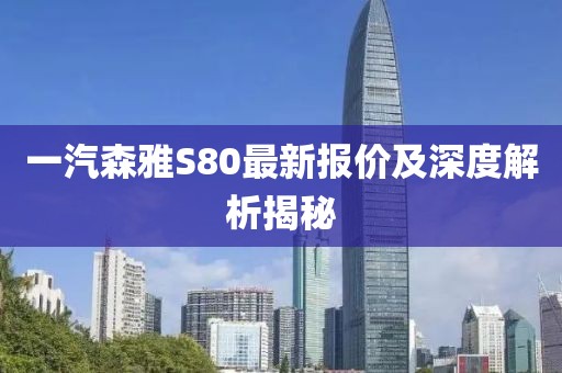 一汽森雅S80最新報(bào)價(jià)及深度解析揭秘