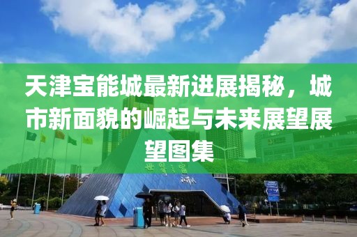 天津?qū)毮艹亲钚逻M展揭秘，城市新面貌的崛起與未來展望展望圖集