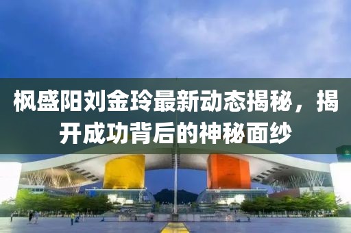 楓盛陽劉金玲最新動(dòng)態(tài)揭秘，揭開成功背后的神秘面紗