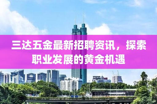 三達(dá)五金最新招聘資訊，探索職業(yè)發(fā)展的黃金機(jī)遇