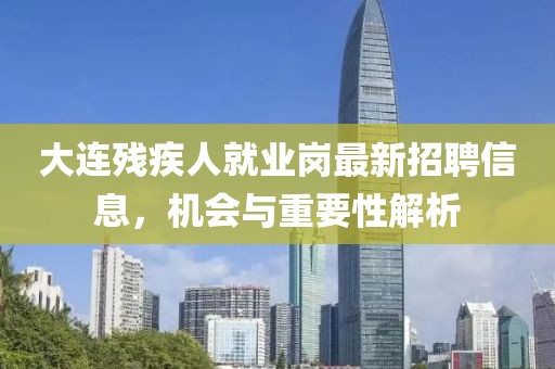 大連殘疾人就業(yè)崗最新招聘信息，機會與重要性解析