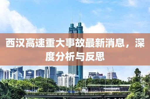 西漢高速重大事故最新消息，深度分析與反思