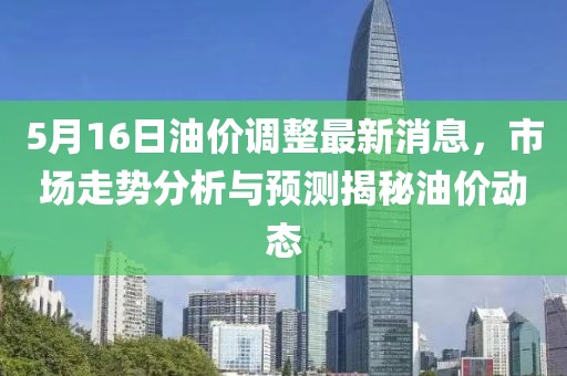5月16日油價(jià)調(diào)整最新消息，市場(chǎng)走勢(shì)分析與預(yù)測(cè)揭秘油價(jià)動(dòng)態(tài)