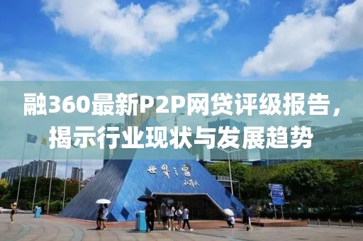 融360最新P2P網(wǎng)貸評級報告，揭示行業(yè)現(xiàn)狀與發(fā)展趨勢