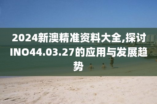 2024新澳精準資料大全,探討INO44.03.27的應(yīng)用與發(fā)展趨勢