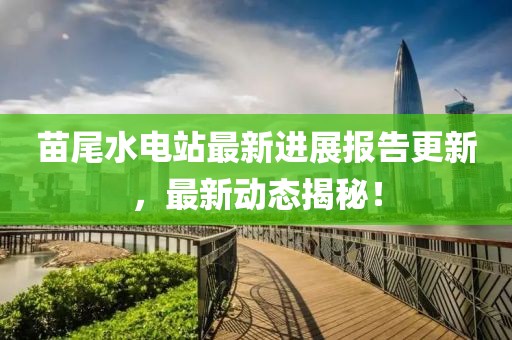 苗尾水電站最新進(jìn)展報(bào)告更新，最新動態(tài)揭秘！