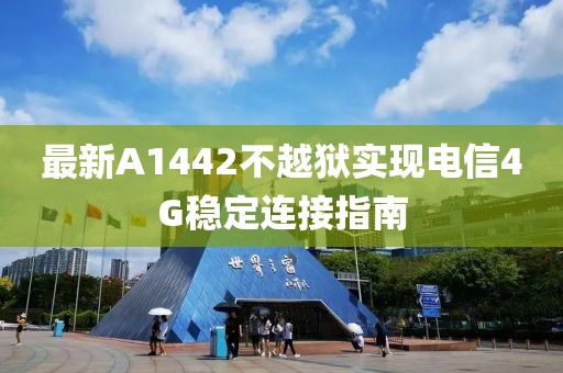 最新A1442不越獄實現(xiàn)電信4G穩(wěn)定連接指南