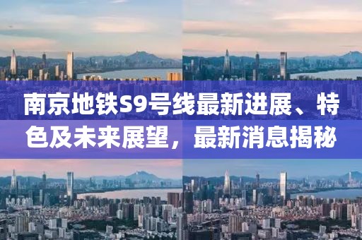 南京地鐵S9號線最新進展、特色及未來展望，最新消息揭秘