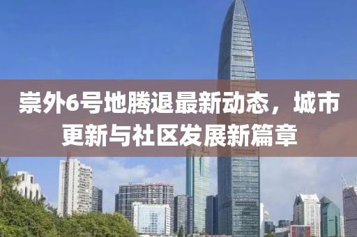 崇外6號地騰退最新動態(tài)，城市更新與社區(qū)發(fā)展新篇章