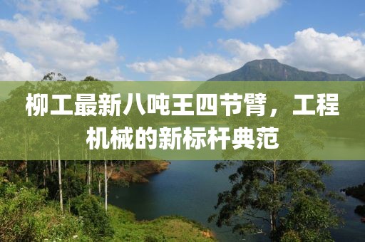 柳工最新八噸王四節(jié)臂，工程機械的新標桿典范