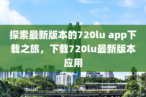 探索最新版本的720lu app下載之旅，下載720lu最新版本應用