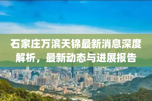 石家莊萬濱天錦最新消息深度解析，最新動態(tài)與進(jìn)展報告