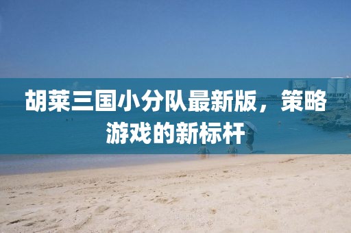 胡萊三國小分隊最新版，策略游戲的新標(biāo)桿