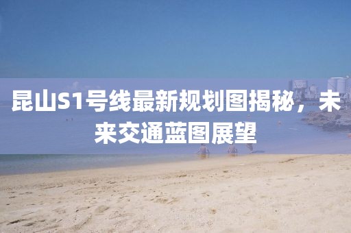昆山S1號線最新規(guī)劃圖揭秘，未來交通藍(lán)圖展望