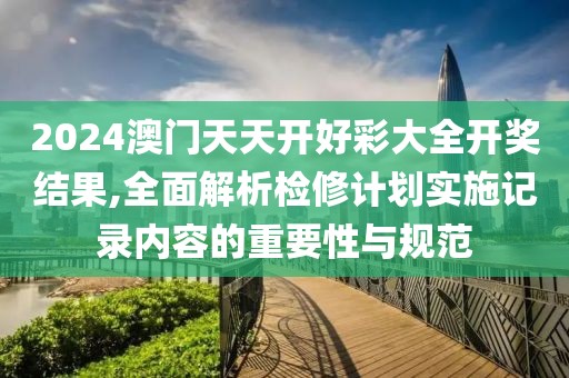 2024澳門天天開好彩大全開獎結(jié)果,全面解析檢修計(jì)劃實(shí)施記錄內(nèi)容的重要性與規(guī)范