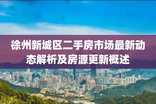 徐州新城區(qū)二手房市場(chǎng)最新動(dòng)態(tài)解析及房源更新概述