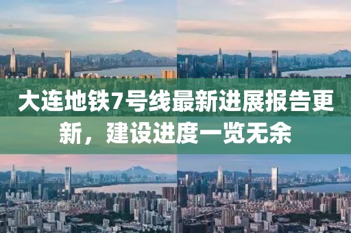 大連地鐵7號線最新進(jìn)展報告更新，建設(shè)進(jìn)度一覽無余
