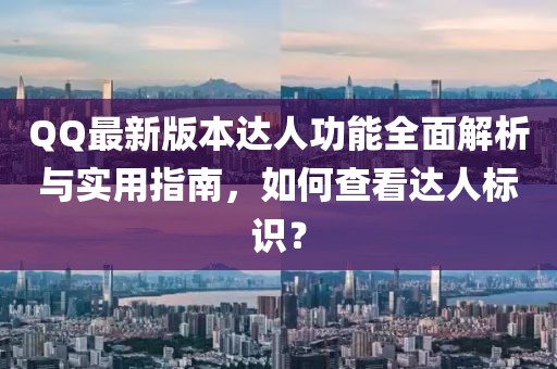 QQ最新版本達人功能全面解析與實用指南，如何查看達人標(biāo)識？