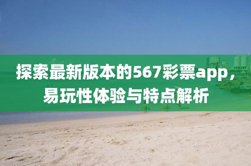 探索最新版本的567彩票app，易玩性體驗與特點解析