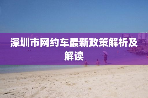 深圳市網(wǎng)約車最新政策解析及解讀