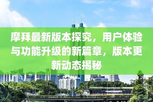 摩拜最新版本探究，用戶體驗(yàn)與功能升級的新篇章，版本更新動態(tài)揭秘