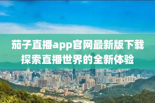 茄子直播app官網(wǎng)最新版下載探索直播世界的全新體驗(yàn)