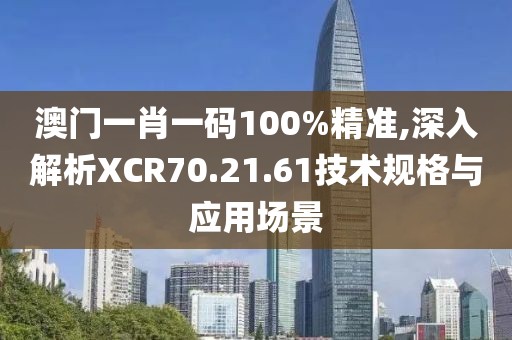 澳門一肖一碼100%精準(zhǔn),深入解析XCR70.21.61技術(shù)規(guī)格與應(yīng)用場景