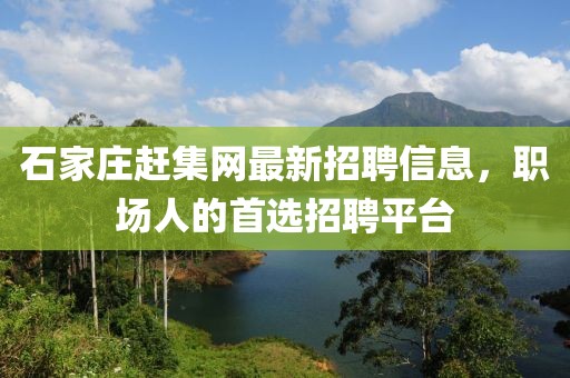 石家莊趕集網(wǎng)最新招聘信息，職場人的首選招聘平臺