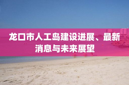 龍口市人工島建設(shè)進展、最新消息與未來展望