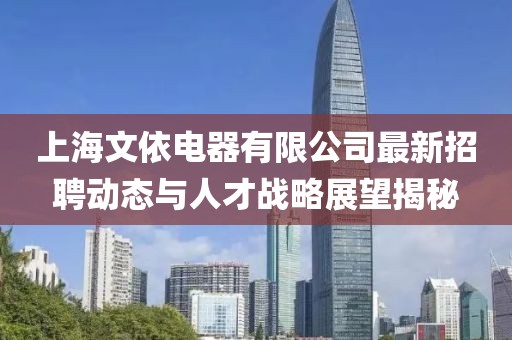 上海文依電器有限公司最新招聘動態(tài)與人才戰(zhàn)略展望揭秘