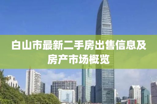 白山市最新二手房出售信息及房產(chǎn)市場(chǎng)概覽