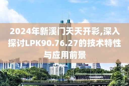 2024年新溪門天天開彩,深入探討LPK90.76.27的技術特性與應用前景