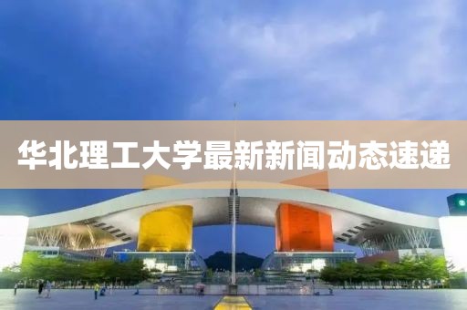 華北理工大學(xué)最新新聞動(dòng)態(tài)速遞