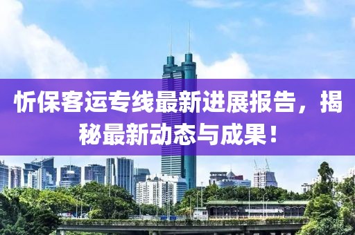 忻?？瓦\(yùn)專線最新進(jìn)展報(bào)告，揭秘最新動(dòng)態(tài)與成果！