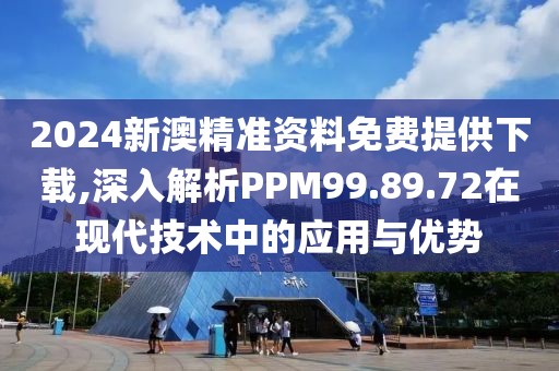 2024新澳精準(zhǔn)資料免費(fèi)提供下載,深入解析PPM99.89.72在現(xiàn)代技術(shù)中的應(yīng)用與優(yōu)勢(shì)