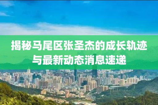 揭秘馬尾區(qū)張圣杰的成長(zhǎng)軌跡與最新動(dòng)態(tài)消息速遞