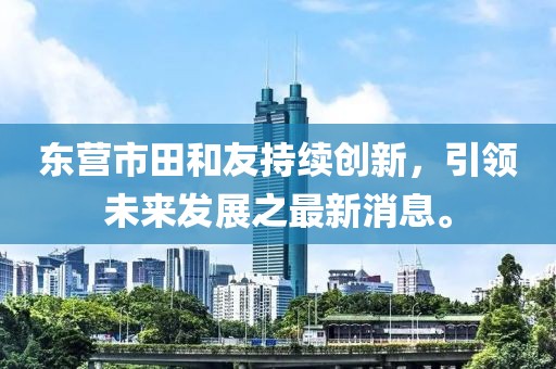 東營市田和友持續(xù)創(chuàng)新，引領(lǐng)未來發(fā)展之最新消息。