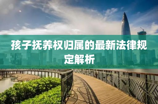 孩子撫養(yǎng)權(quán)歸屬的最新法律規(guī)定解析