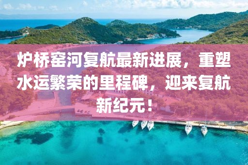爐橋窯河復(fù)航最新進(jìn)展，重塑水運繁榮的里程碑，迎來復(fù)航新紀(jì)元！