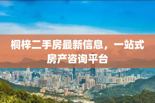 桐梓二手房最新信息，一站式房產(chǎn)咨詢平臺