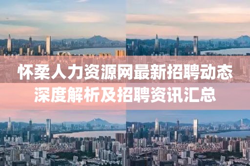 懷柔人力資源網(wǎng)最新招聘動態(tài)深度解析及招聘資訊匯總