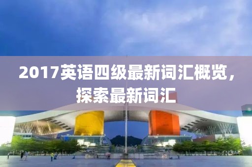 2017英語四級(jí)最新詞匯概覽，探索最新詞匯