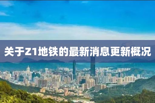 關(guān)于Z1地鐵的最新消息更新概況