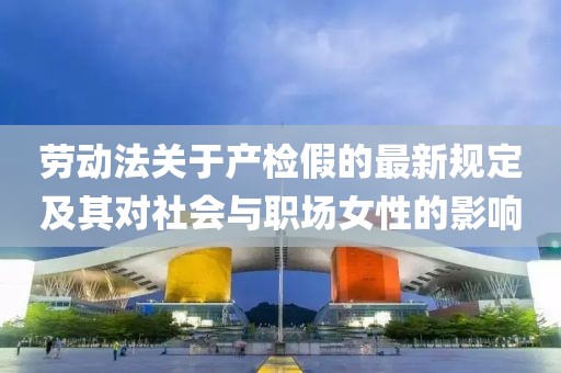 勞動法關(guān)于產(chǎn)檢假的最新規(guī)定及其對社會與職場女性的影響