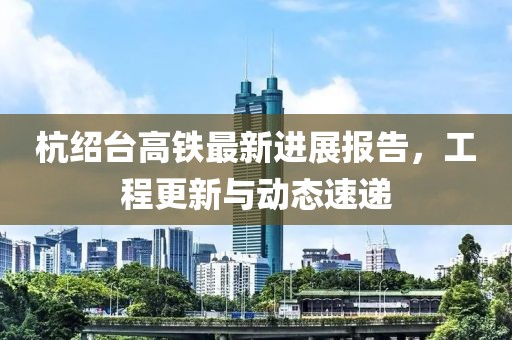 杭紹臺高鐵最新進展報告，工程更新與動態(tài)速遞