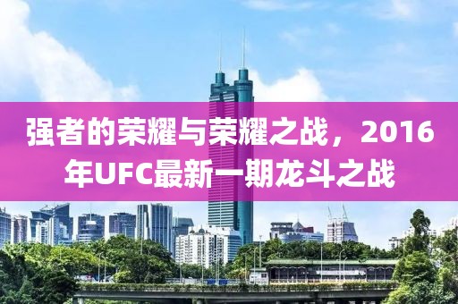 強(qiáng)者的榮耀與榮耀之戰(zhàn)，2016年UFC最新一期龍斗之戰(zhàn)