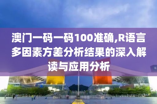 澳門一碼一碼100準(zhǔn)確,R語(yǔ)言多因素方差分析結(jié)果的深入解讀與應(yīng)用分析