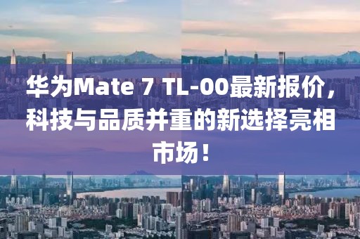華為Mate 7 TL-00最新報(bào)價(jià)，科技與品質(zhì)并重的新選擇亮相市場(chǎng)！
